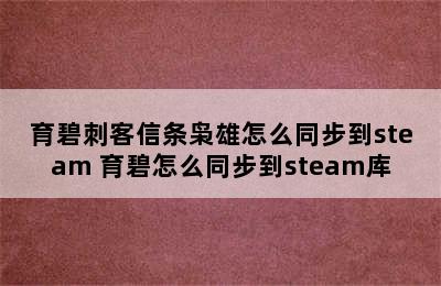 育碧刺客信条枭雄怎么同步到steam 育碧怎么同步到steam库